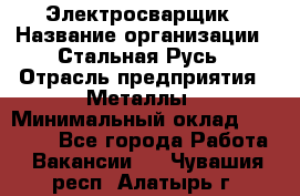 Электросварщик › Название организации ­ Стальная Русь › Отрасль предприятия ­ Металлы › Минимальный оклад ­ 35 000 - Все города Работа » Вакансии   . Чувашия респ.,Алатырь г.